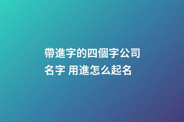 帶進字的四個字公司名字 用進怎么起名-第1張-公司起名-玄機派